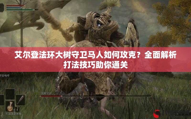 艾尔登法环大树守卫马人如何攻克？全面解析打法技巧助你通关