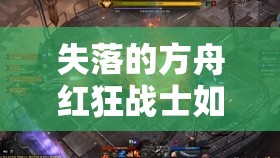 失落的方舟红狂战士如何加点？揭秘打造无敌战斗机器的秘籍！