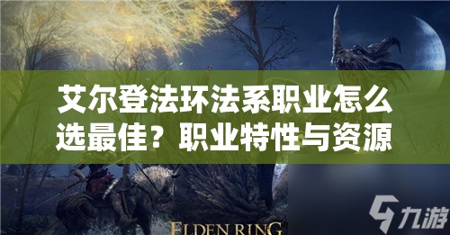 艾尔登法环法系职业怎么选最佳？职业特性与资源管理策略揭秘