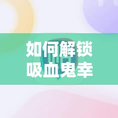 如何解锁吸血鬼幸存者复制器秘籍？揭秘魔杖快速升级的不为人知之旅