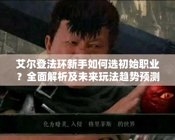 艾尔登法环新手如何选初始职业？全面解析及未来玩法趋势预测