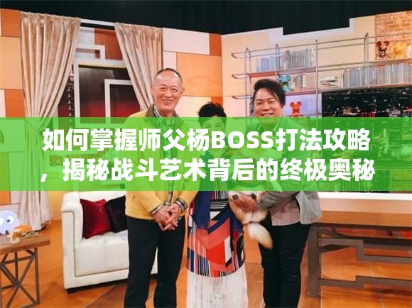 如何掌握师父杨BOSS打法攻略，揭秘战斗艺术背后的终极奥秘？