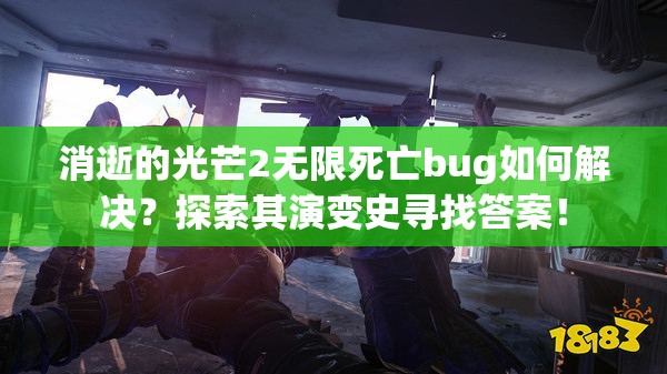 消逝的光芒2无限死亡bug如何解决？探索其演变史寻找答案！