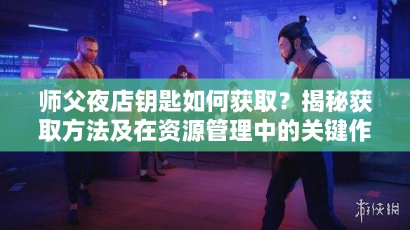 师父夜店钥匙如何获取？揭秘获取方法及在资源管理中的关键作用