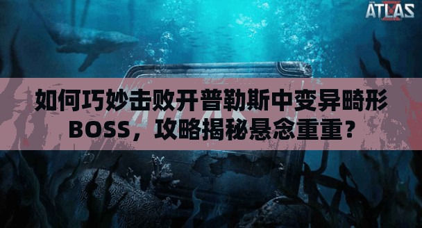 如何巧妙击败开普勒斯中变异畸形BOSS，攻略揭秘悬念重重？