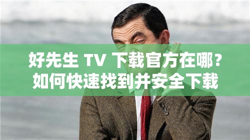 好先生 TV 下载官方在哪？如何快速找到并安全下载好先生 TV 官方版？