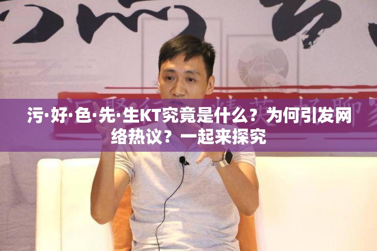 污·好·色·先·生KT究竟是什么？为何引发网络热议？一起来探究