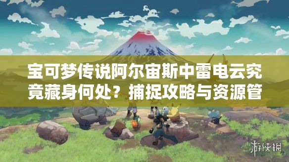 宝可梦传说阿尔宙斯中雷电云究竟藏身何处？捕捉攻略与资源管理策略揭秘