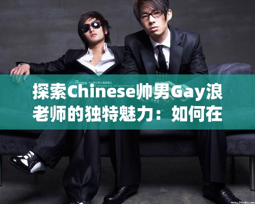 探索Chinese帅男Gay浪老师的独特魅力：如何在现代社会中展现自信与风采？