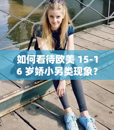 如何看待欧美 15-16 岁娇小另类现象？