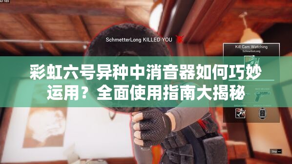 彩虹六号异种中消音器如何巧妙运用？全面使用指南大揭秘