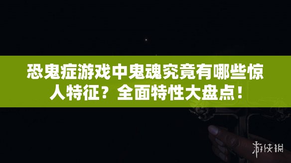 恐鬼症游戏中鬼魂究竟有哪些惊人特征？全面特性大盘点！