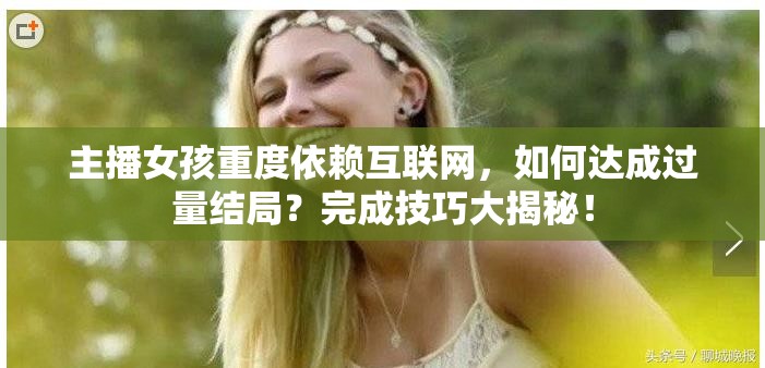 主播女孩重度依赖互联网，如何达成过量结局？完成技巧大揭秘！