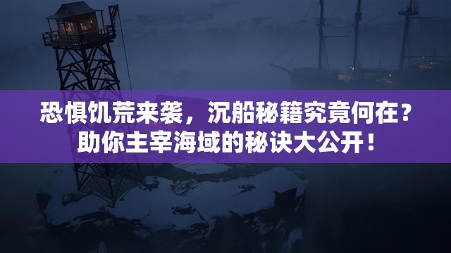 恐惧饥荒来袭，沉船秘籍究竟何在？助你主宰海域的秘诀大公开！