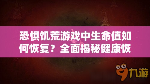 恐惧饥荒游戏中生命值如何恢复？全面揭秘健康恢复方法！