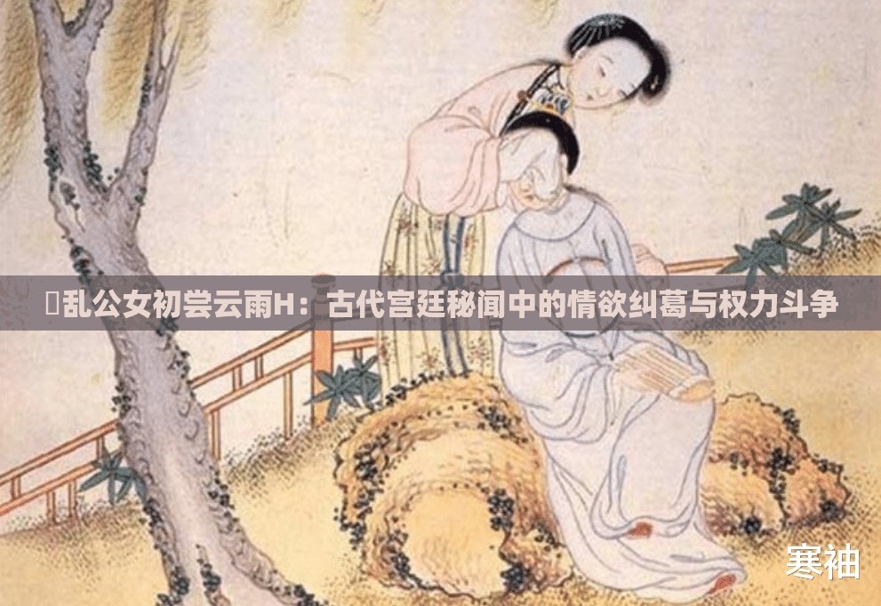 婬乱公女初尝云雨H：古代宫廷秘闻中的情欲纠葛与权力斗争