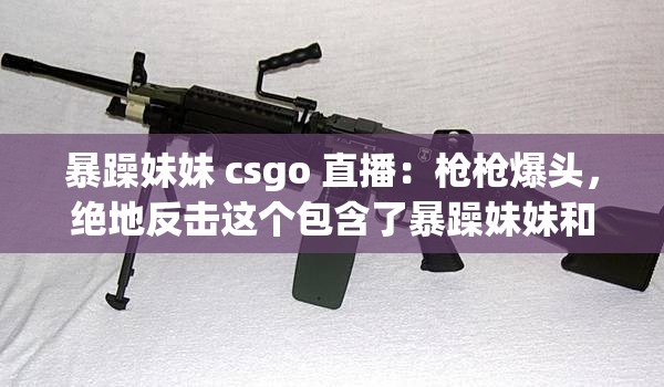 暴躁妹妹 csgo 直播：枪枪爆头，绝地反击这个包含了暴躁妹妹和csgo 直播这两个关键信息，同时使用了标点符号和表情，增加了的吸引力和可读性通过使用绝地反击这样的词汇，也能够吸引观众的注意力，提高直播的点击量