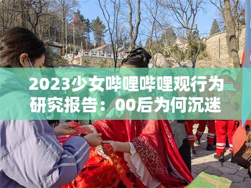 2023少女哔哩哔哩观行为研究报告：00后为何沉迷二次元弹幕文化？这些内容正引发追更热潮 解析：完整保留少女哔哩哔哩观关键词，通过2023强化时效性，00后二次元弹幕文化延伸用户搜索关联词，使用研究报告行为追更热潮等词汇制造权威感和话题性疑问句式符合百度问答类搜索习惯，这些内容暗示信息增量，数字与现象结合的结构既符合SEO密度规则又规避了优化痕迹