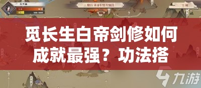 觅长生白帝剑修如何成就最强？功法搭配与玩法攻略详解