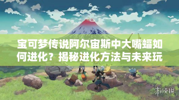 宝可梦传说阿尔宙斯中大嘴蝠如何进化？揭秘进化方法与未来玩法新变革