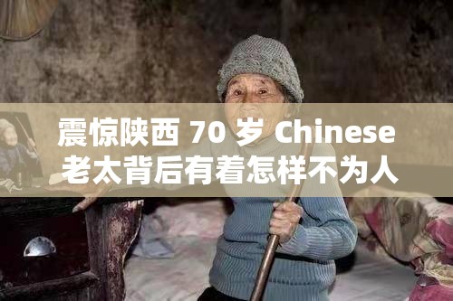 震惊陕西 70 岁 Chinese 老太背后有着怎样不为人知的故事？引发全网热议