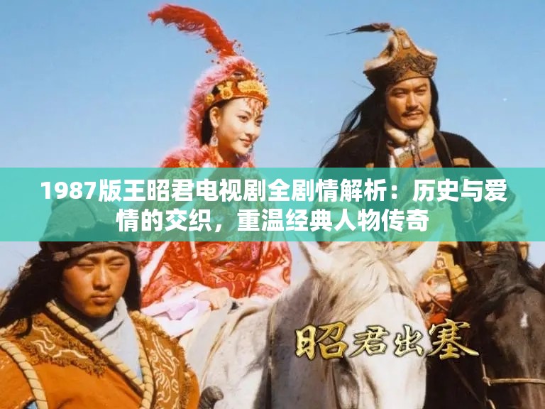 1987版王昭君电视剧全剧情解析：历史与爱情的交织，重温经典人物传奇