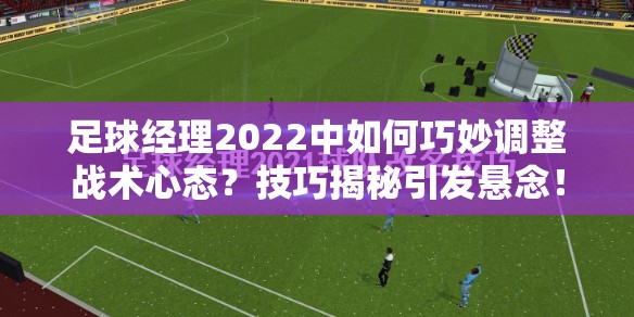 足球经理2022中如何巧妙调整战术心态？技巧揭秘引发悬念！