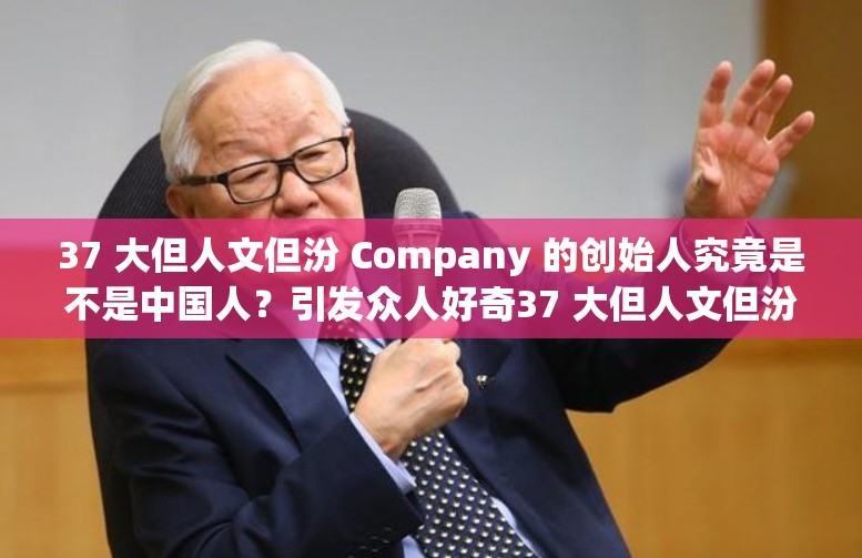 37 大但人文但汾 Company 的创始人究竟是不是中国人？引发众人好奇37 大但人文但汾 Company 创始人身份成谜，会是中国人吗？想知道 37 大但人文但汾 Company 的创始人是不是中国人？快来一探究竟