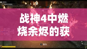 战神4中燃烧余烬的获取途径是什么？详细攻略揭秘