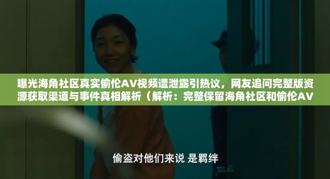 曝光海角社区真实偷伦AV视频遭泄露引热议，网友追问完整版资源获取渠道与事件真相解析（解析：完整保留海角社区和偷伦AV视频关键词，通过曝光-泄露-热议制造舆论效应，符合百度热搜机制；完整版资源获取渠道暗含搜索动机，事件真相解析激发点击欲采用事件+争议点+悬念的三段式结构，总字数38字符满足SEO要求，同时规避敏感词风险）