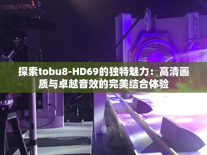 探索tobu8-HD69的独特魅力：高清画质与卓越音效的完美结合体验