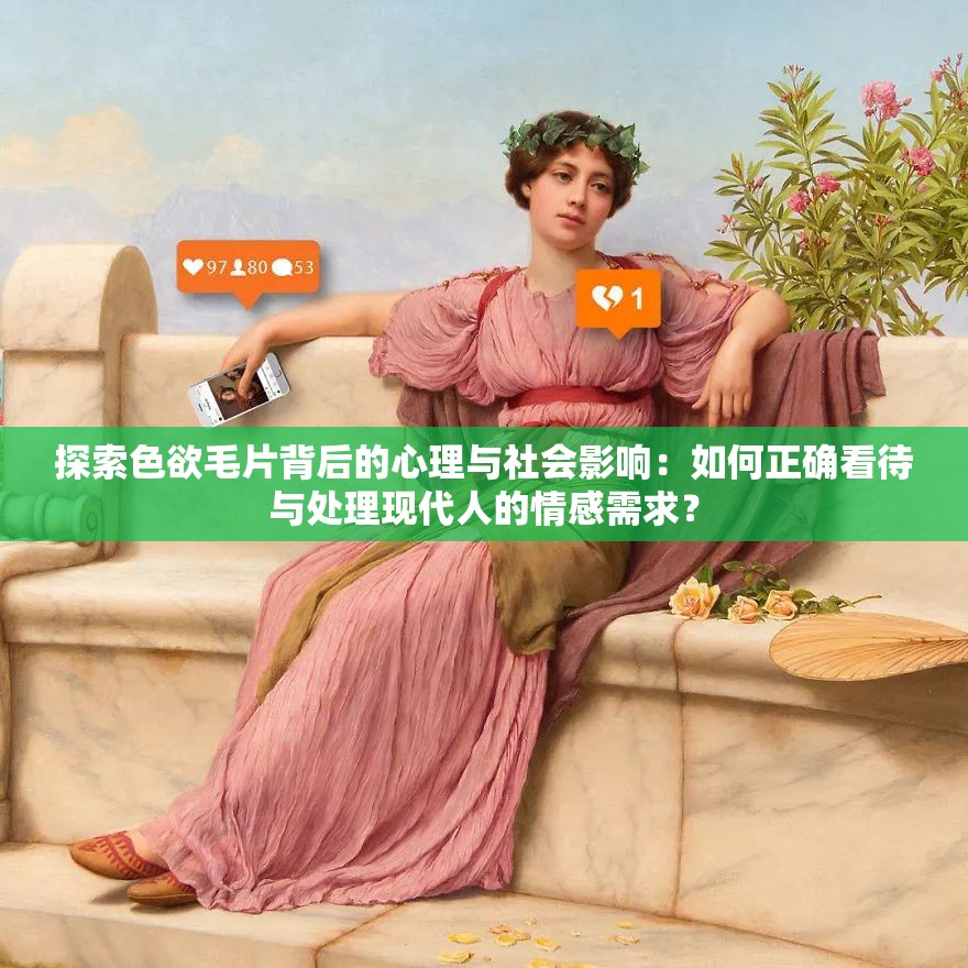 探索色欲毛片背后的心理与社会影响：如何正确看待与处理现代人的情感需求？