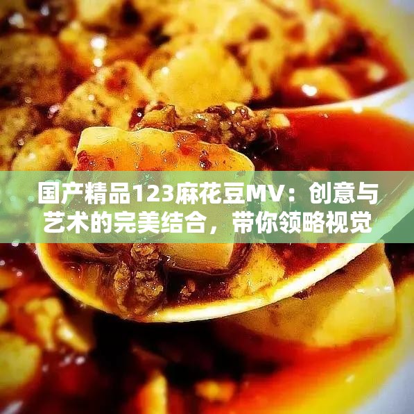 国产精品123麻花豆MV：创意与艺术的完美结合，带你领略视觉与听觉的双重盛宴