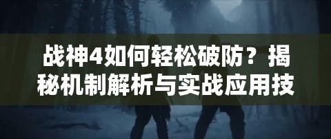 战神4如何轻松破防？揭秘机制解析与实战应用技巧，你掌握了吗？