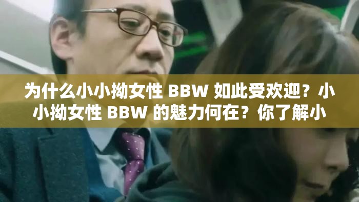 为什么小小拗女性 BBW 如此受欢迎？小小拗女性 BBW 的魅力何在？你了解小小拗女性 BBW 吗？小小拗女性 BBW 的生活是怎样的？如何看待小小拗女性 BBW 的身材？小小拗女性 BBW 对时尚有什么影响？小小拗女性 BBW 的自信从何而来？小小拗女性 BBW 的健康生活方式小小拗女性 BBW 的情感世界小小拗女性 BBW 的未来发展趋势