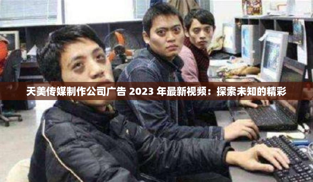 天美传媒制作公司广告 2023 年最新视频：探索未知的精彩