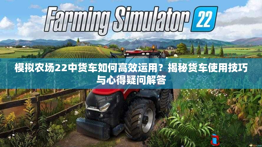 模拟农场22中货车如何高效运用？揭秘货车使用技巧与心得疑问解答