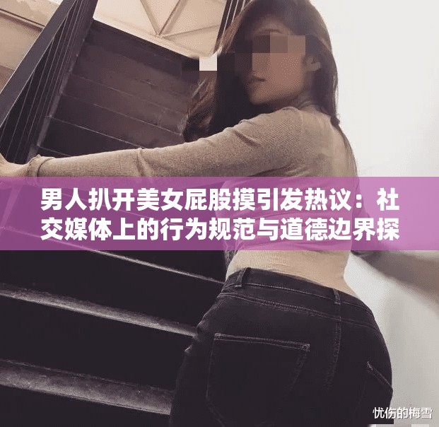 男人扒开美女屁股摸引发热议：社交媒体上的行为规范与道德边界探讨