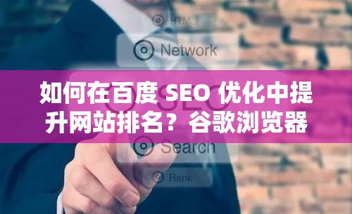 如何在百度 SEO 优化中提升网站排名？谷歌浏览器有哪些实用功能？