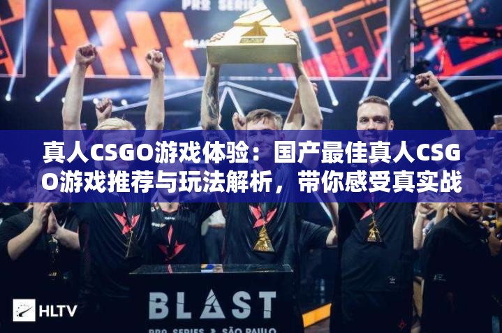 真人CSGO游戏体验：国产最佳真人CSGO游戏推荐与玩法解析，带你感受真实战场刺激