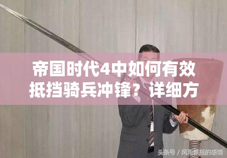 帝国时代4中如何有效抵挡骑兵冲锋？详细方法与兵种演变史揭秘