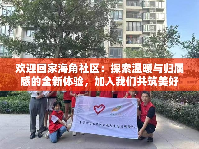 欢迎回家海角社区：探索温暖与归属感的全新体验，加入我们共筑美好家园