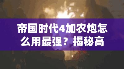 帝国时代4加农炮怎么用最强？揭秘高效使用方法及战场变革预测