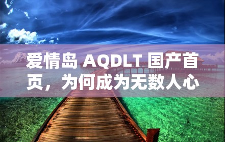 爱情岛 AQDLT 国产首页，为何成为无数人心中的世外桃源？