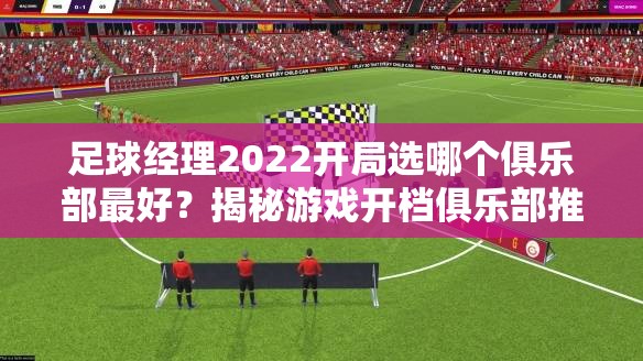 足球经理2022开局选哪个俱乐部最好？揭秘游戏开档俱乐部推荐演变史专题