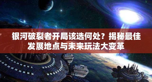 银河破裂者开局该选何处？揭秘最佳发展地点与未来玩法大变革