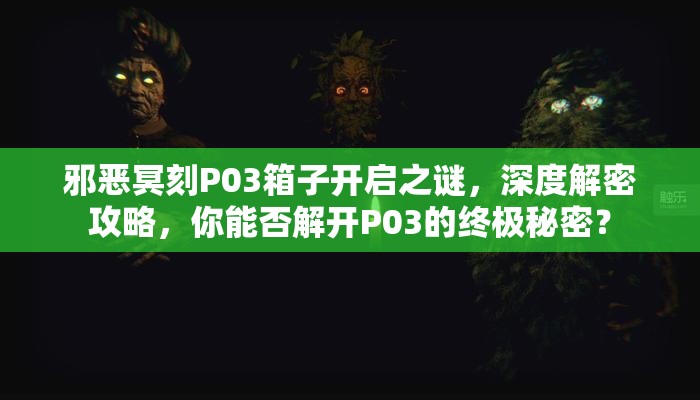 邪恶冥刻P03箱子开启之谜，深度解密攻略，你能否解开P03的终极秘密？