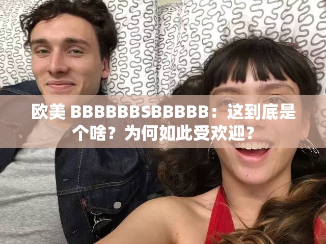 欧美 BBBBBBSBBBBB：这到底是个啥？为何如此受欢迎？