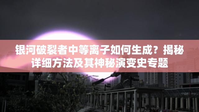 银河破裂者中等离子如何生成？揭秘详细方法及其神秘演变史专题