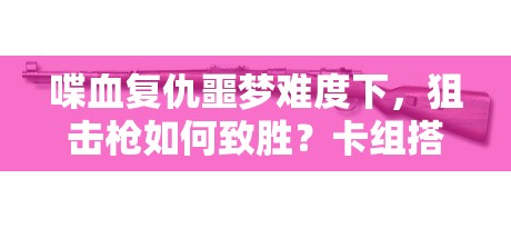 喋血复仇噩梦难度下，狙击枪如何致胜？卡组搭配有何推荐？